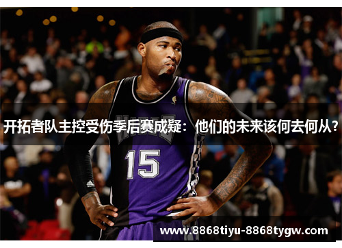 开拓者队主控受伤季后赛成疑：他们的未来该何去何从？