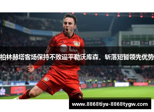 柏林赫塔客场保持不败逼平勒沃库森，斩落短暂领先优势