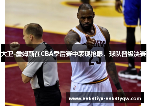 大卫-詹姆斯在CBA季后赛中表现抢眼，球队晋级决赛