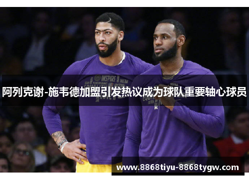 阿列克谢-施韦德加盟引发热议成为球队重要轴心球员