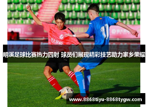 明溪足球比赛热力四射 球员们展现精彩技艺助力家乡荣耀