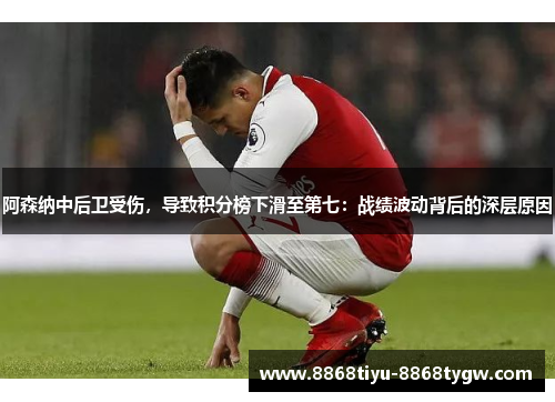阿森纳中后卫受伤，导致积分榜下滑至第七：战绩波动背后的深层原因
