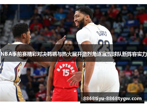 NBA季前赛精彩对决鹈鹕与热火展开激烈角逐展现球队新阵容实力