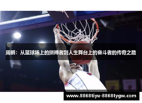 周鹏：从篮球场上的拼搏者到人生舞台上的奋斗者的传奇之路