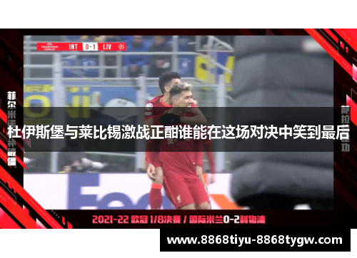 杜伊斯堡与莱比锡激战正酣谁能在这场对决中笑到最后