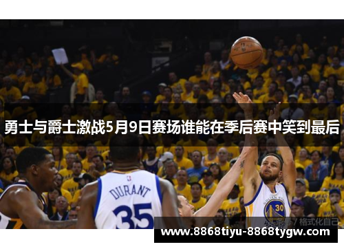勇士与爵士激战5月9日赛场谁能在季后赛中笑到最后