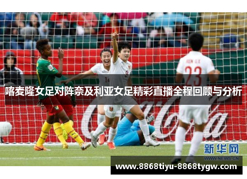 喀麦隆女足对阵奈及利亚女足精彩直播全程回顾与分析