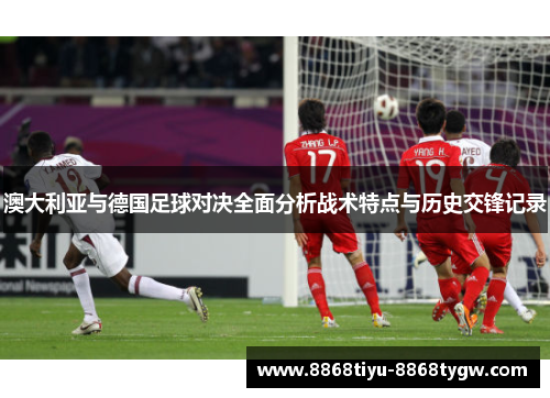 澳大利亚与德国足球对决全面分析战术特点与历史交锋记录