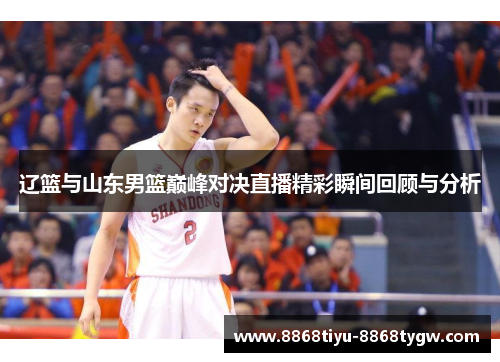 辽篮与山东男篮巅峰对决直播精彩瞬间回顾与分析